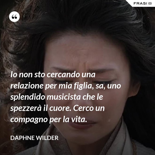 Io non sto cercando una relazione per mia figlia, sa, uno splendido musicista che le spezzerà il cuore. Cerco un compagno per la vita. - Daphne Wilder