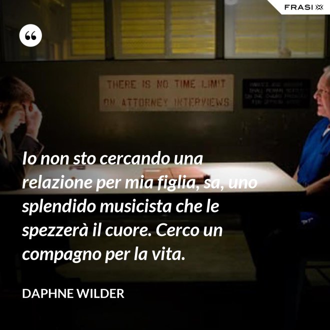Io non sto cercando una relazione per mia figlia, sa, uno splendido musicista che le spezzerà il cuore. Cerco un compagno per la vita. - Daphne Wilder