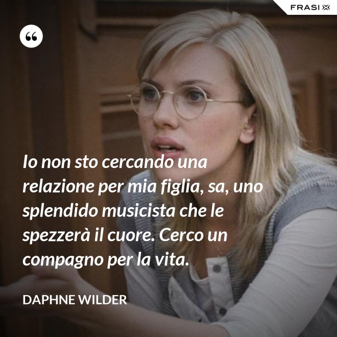 Io non sto cercando una relazione per mia figlia, sa, uno splendido musicista che le spezzerà il cuore. Cerco un compagno per la vita. - Daphne Wilder