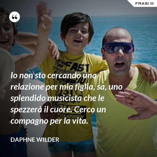 Io non sto cercando una relazione per mia figlia, sa, uno splendido musicista che le spezzerà il cuore. Cerco un compagno per la vita. - Daphne Wilder