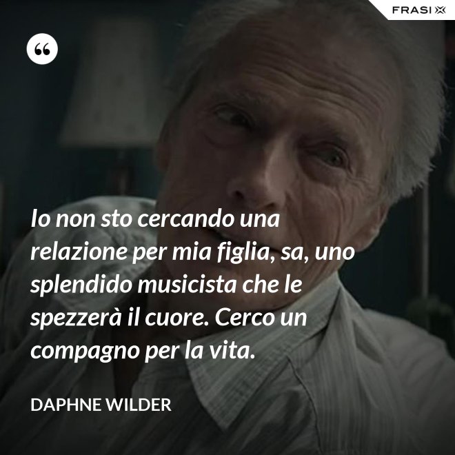 Io non sto cercando una relazione per mia figlia, sa, uno splendido musicista che le spezzerà il cuore. Cerco un compagno per la vita. - Daphne Wilder