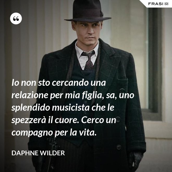 Io non sto cercando una relazione per mia figlia, sa, uno splendido musicista che le spezzerà il cuore. Cerco un compagno per la vita. - Daphne Wilder