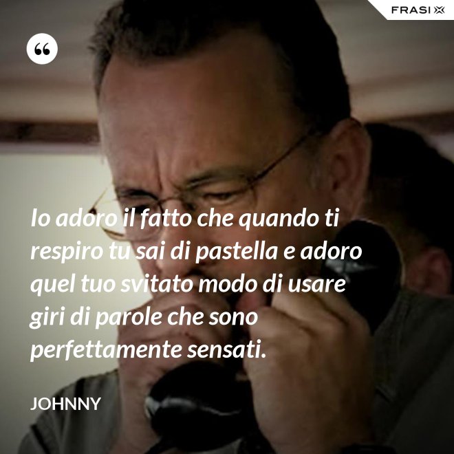 Io adoro il fatto che quando ti respiro tu sai di pastella e adoro quel tuo svitato modo di usare giri di parole che sono perfettamente sensati. - Johnny