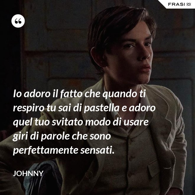 Io adoro il fatto che quando ti respiro tu sai di pastella e adoro quel tuo svitato modo di usare giri di parole che sono perfettamente sensati. - Johnny