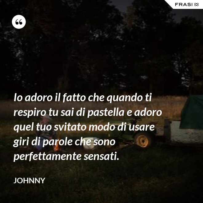 Io adoro il fatto che quando ti respiro tu sai di pastella e adoro quel tuo svitato modo di usare giri di parole che sono perfettamente sensati. - Johnny