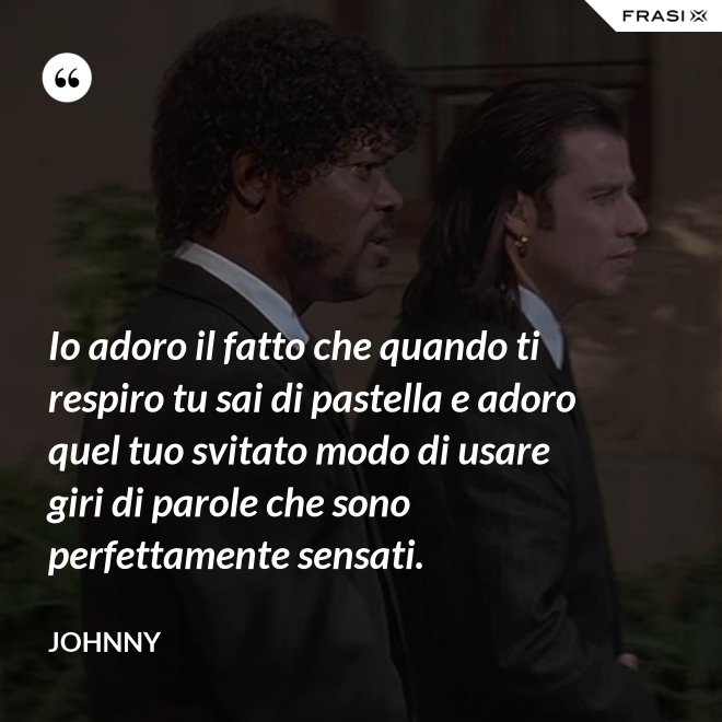 Io adoro il fatto che quando ti respiro tu sai di pastella e adoro quel tuo svitato modo di usare giri di parole che sono perfettamente sensati. - Johnny