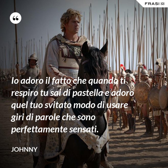 Io adoro il fatto che quando ti respiro tu sai di pastella e adoro quel tuo svitato modo di usare giri di parole che sono perfettamente sensati. - Johnny