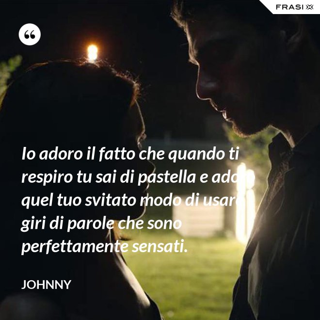 Io adoro il fatto che quando ti respiro tu sai di pastella e adoro quel tuo svitato modo di usare giri di parole che sono perfettamente sensati. - Johnny