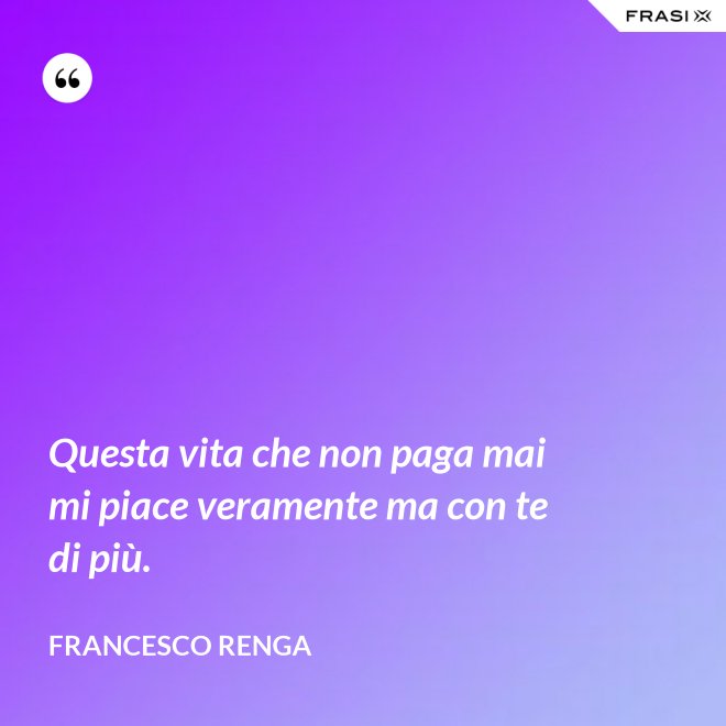 Questa vita che non paga mai mi piace veramente ma con te di più. - Francesco Renga