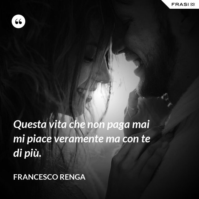 Questa vita che non paga mai mi piace veramente ma con te di più. - Francesco Renga