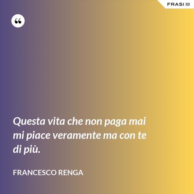Questa vita che non paga mai mi piace veramente ma con te di più. - Francesco Renga