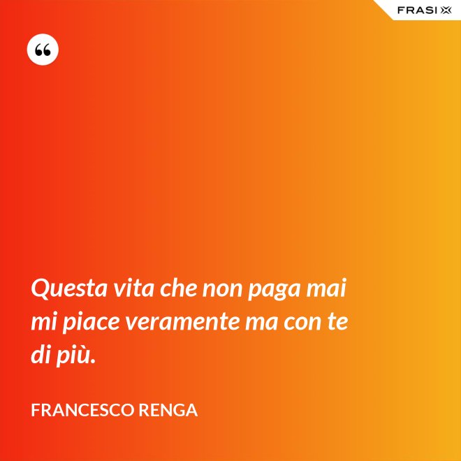 Questa vita che non paga mai mi piace veramente ma con te di più. - Francesco Renga