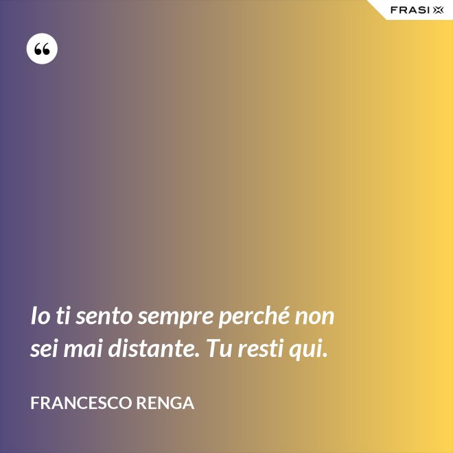 Io ti sento sempre perché non sei mai distante. Tu resti qui. - Francesco Renga