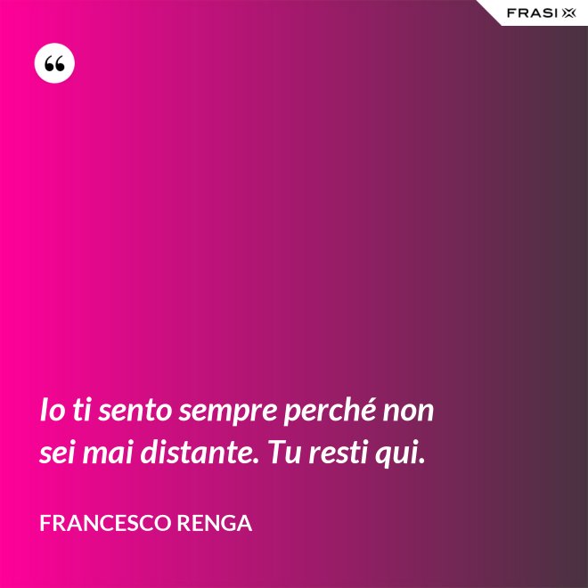 Io ti sento sempre perché non sei mai distante. Tu resti qui. - Francesco Renga
