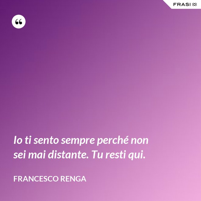 Io ti sento sempre perché non sei mai distante. Tu resti qui. - Francesco Renga