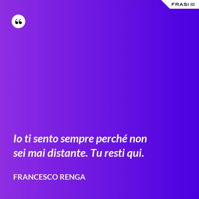 Io ti sento sempre perché non sei mai distante. Tu resti qui. - Francesco Renga