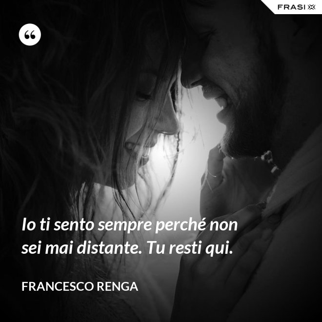 Io ti sento sempre perché non sei mai distante. Tu resti qui. - Francesco Renga