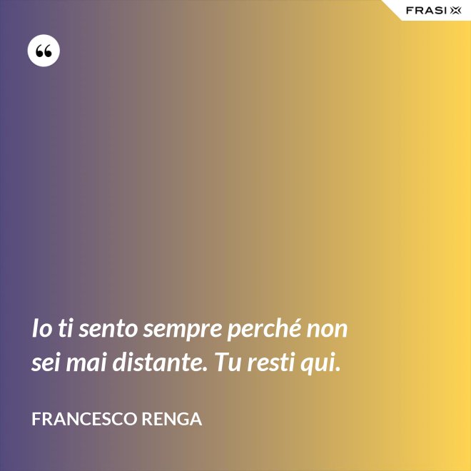 Io ti sento sempre perché non sei mai distante. Tu resti qui. - Francesco Renga