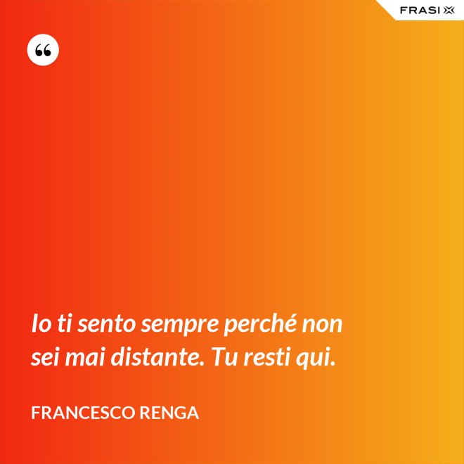 Io ti sento sempre perché non sei mai distante. Tu resti qui. - Francesco Renga