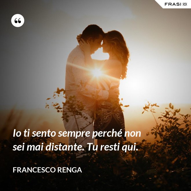 Io ti sento sempre perché non sei mai distante. Tu resti qui. - Francesco Renga
