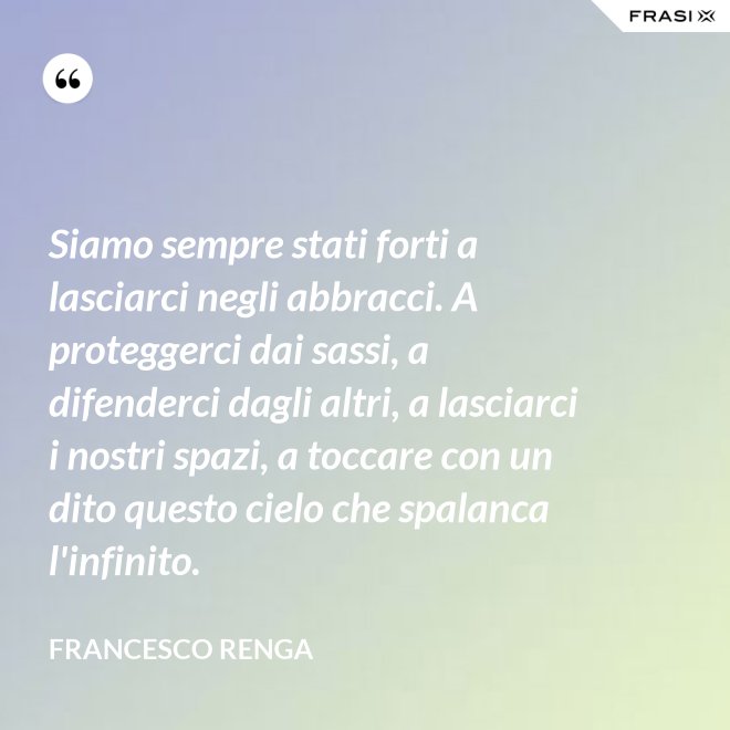 Siamo sempre stati forti a lasciarci negli abbracci. A proteggerci dai sassi, a difenderci dagli altri, a lasciarci i nostri spazi, a toccare con un dito questo cielo che spalanca l'infinito. - Francesco Renga