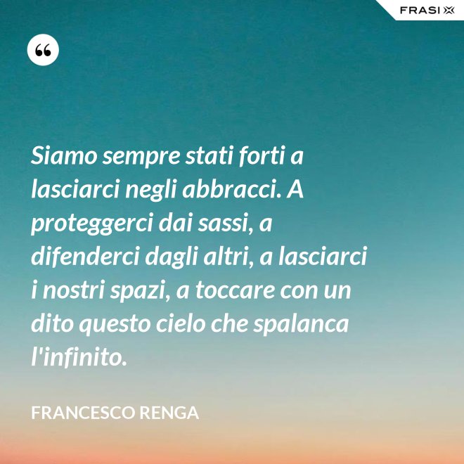 Siamo sempre stati forti a lasciarci negli abbracci. A proteggerci dai sassi, a difenderci dagli altri, a lasciarci i nostri spazi, a toccare con un dito questo cielo che spalanca l'infinito. - Francesco Renga