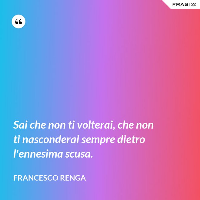 Sai che non ti volterai, che non ti nasconderai sempre dietro l'ennesima scusa. - Francesco Renga