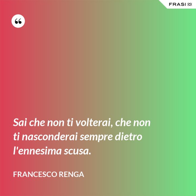 Sai che non ti volterai, che non ti nasconderai sempre dietro l'ennesima scusa. - Francesco Renga