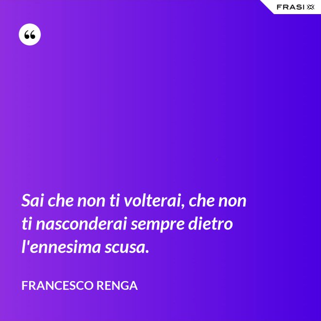 Sai che non ti volterai, che non ti nasconderai sempre dietro l'ennesima scusa. - Francesco Renga