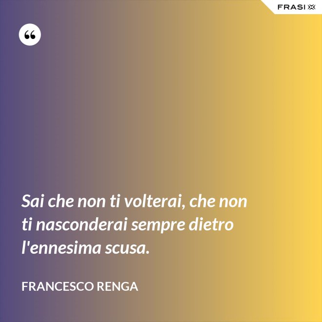 Sai che non ti volterai, che non ti nasconderai sempre dietro l'ennesima scusa. - Francesco Renga
