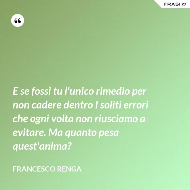 E se fossi tu l'unico rimedio per non cadere dentro I soliti errori che ogni volta non riusciamo a evitare. Ma quanto pesa quest'anima? - Francesco Renga