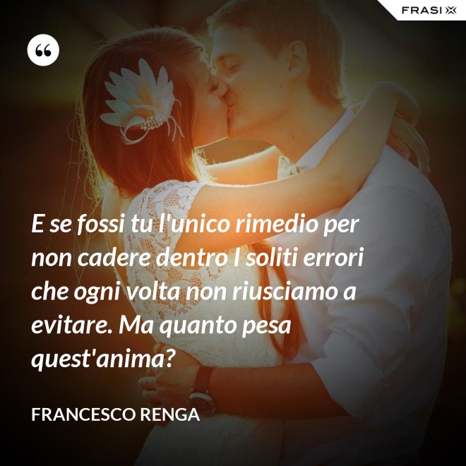 E se fossi tu l'unico rimedio per non cadere dentro I soliti errori che ogni volta non riusciamo a evitare. Ma quanto pesa quest'anima? - Francesco Renga