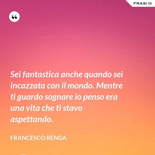 Sei fantastica anche quando sei incazzata con il mondo. Mentre ti guardo sognare io penso era una vita che ti stavo aspettando. - Francesco Renga