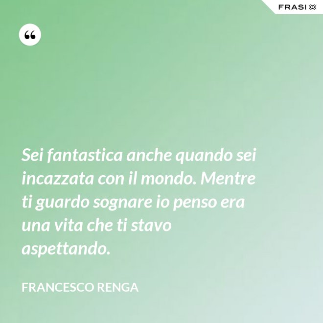 Sei fantastica anche quando sei incazzata con il mondo. Mentre ti guardo sognare io penso era una vita che ti stavo aspettando. - Francesco Renga