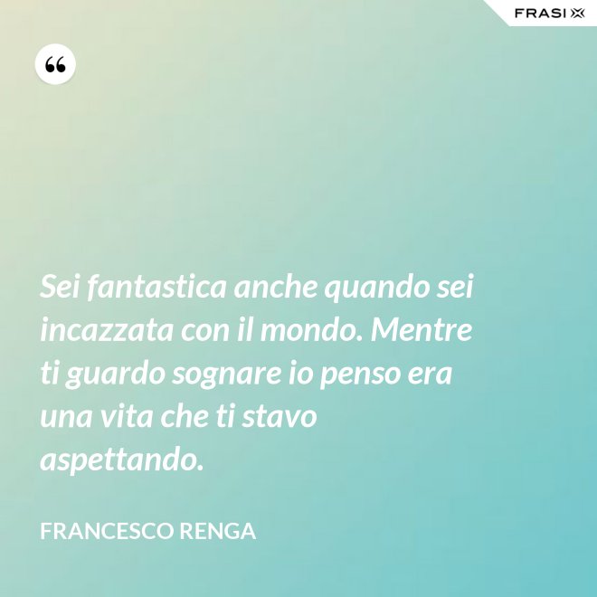 Sei fantastica anche quando sei incazzata con il mondo. Mentre ti guardo sognare io penso era una vita che ti stavo aspettando. - Francesco Renga