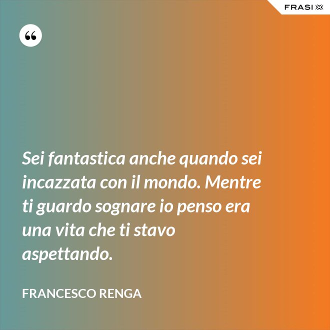 Sei fantastica anche quando sei incazzata con il mondo. Mentre ti guardo sognare io penso era una vita che ti stavo aspettando. - Francesco Renga