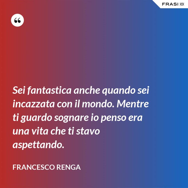 Sei fantastica anche quando sei incazzata con il mondo. Mentre ti guardo sognare io penso era una vita che ti stavo aspettando. - Francesco Renga