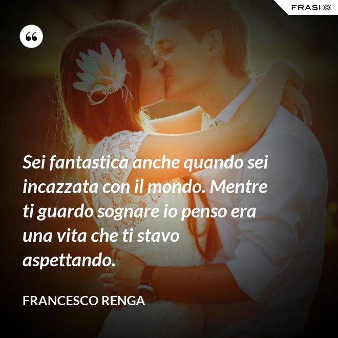 Sei fantastica anche quando sei incazzata con il mondo. Mentre ti guardo sognare io penso era una vita che ti stavo aspettando. - Francesco Renga