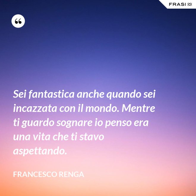 Sei fantastica anche quando sei incazzata con il mondo. Mentre ti guardo sognare io penso era una vita che ti stavo aspettando. - Francesco Renga