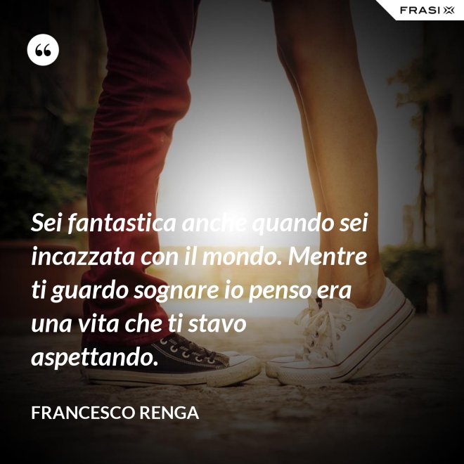 Sei fantastica anche quando sei incazzata con il mondo. Mentre ti guardo sognare io penso era una vita che ti stavo aspettando. - Francesco Renga