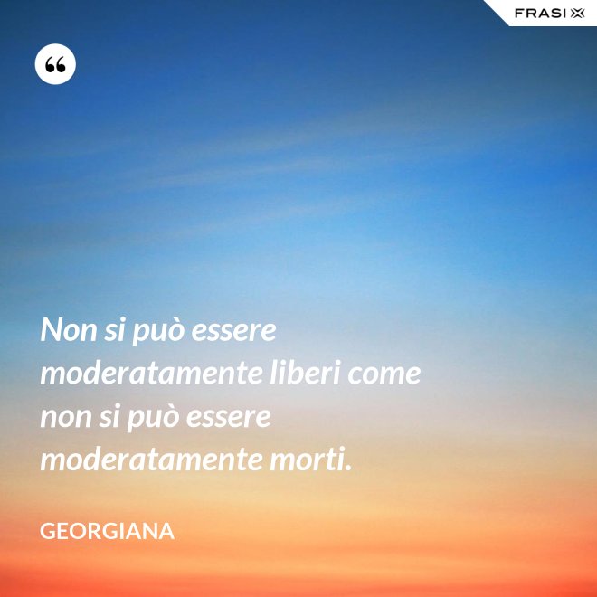Non si può essere moderatamente liberi come non si può essere moderatamente morti. - Georgiana