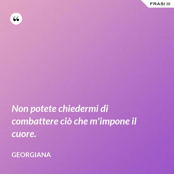 Non potete chiedermi di combattere ciò che m'impone il cuore. - Georgiana