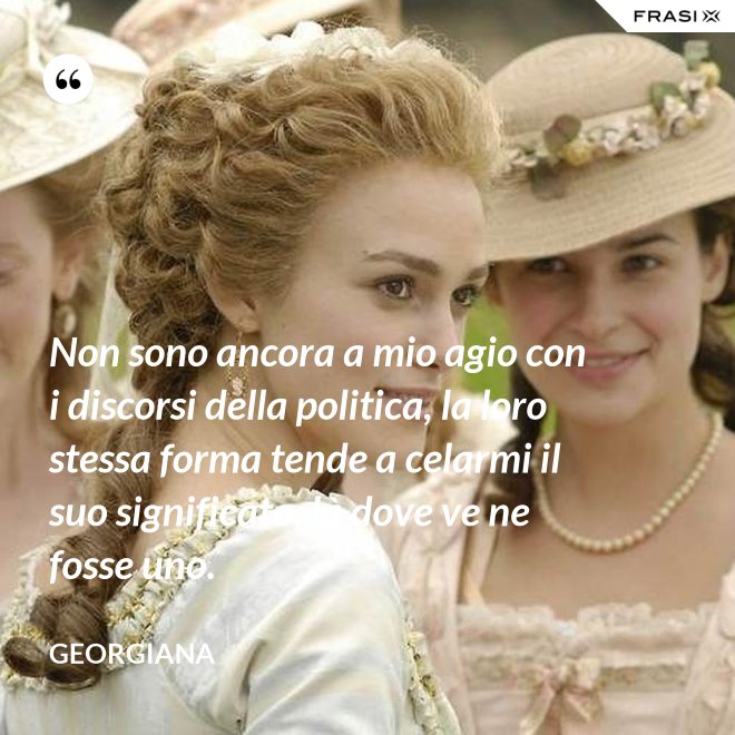 Non sono ancora a mio agio con i discorsi della politica, la loro stessa forma tende a celarmi il suo significato, là dove ve ne fosse uno. - Georgiana