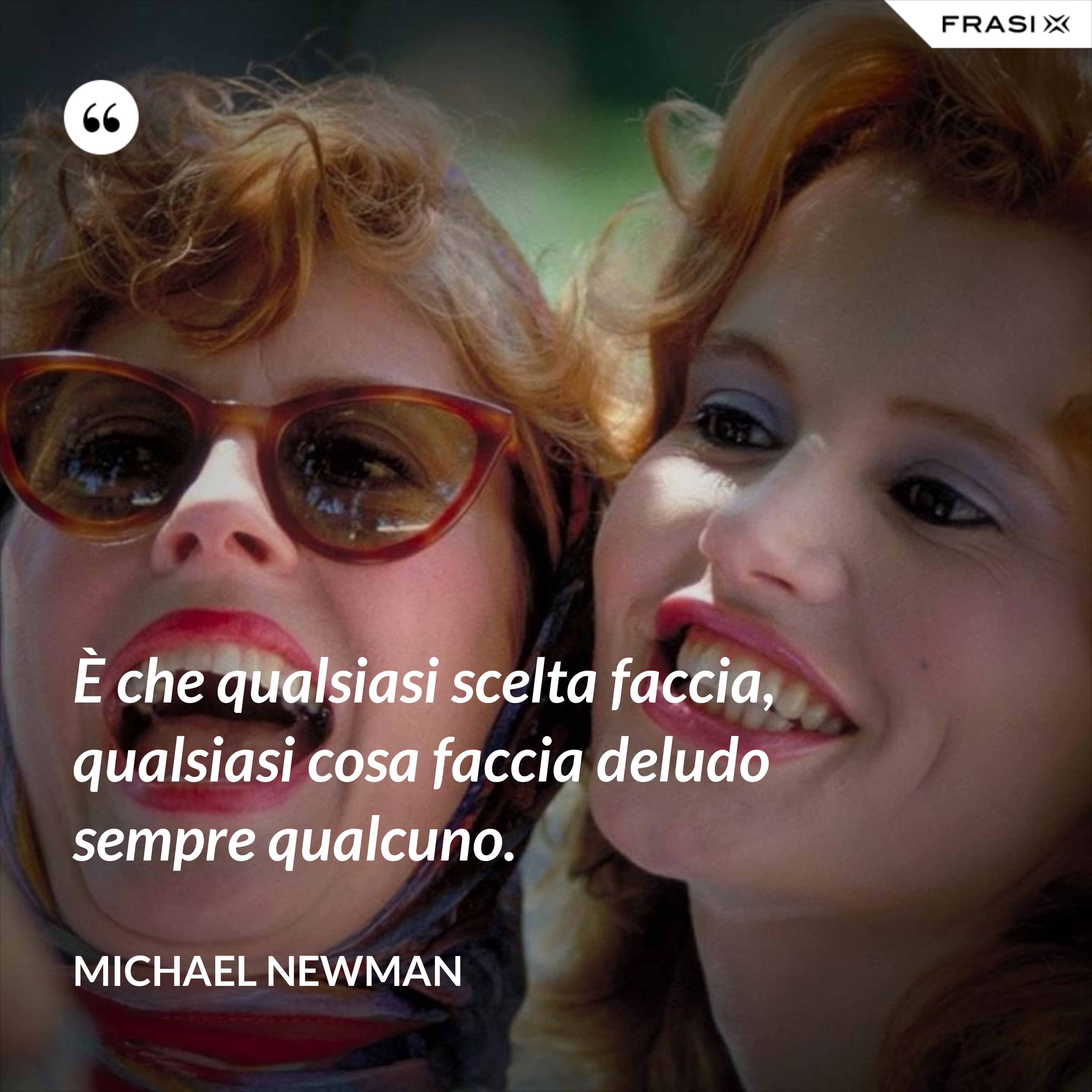 È che qualsiasi scelta faccia, qualsiasi cosa faccia deludo sempre qualcuno. - Michael Newman