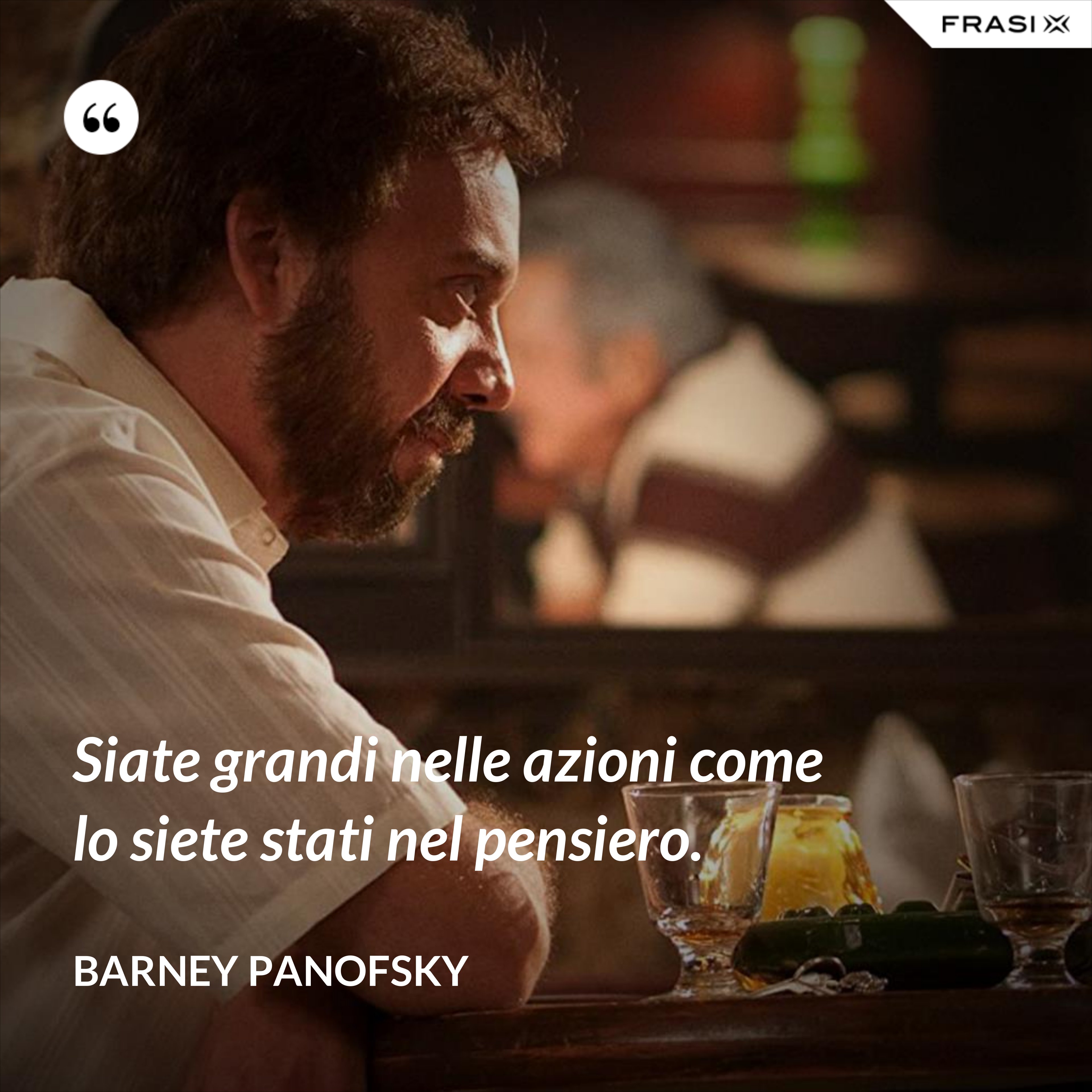 Siate grandi nelle azioni come lo siete stati nel pensiero. - Barney Panofsky
