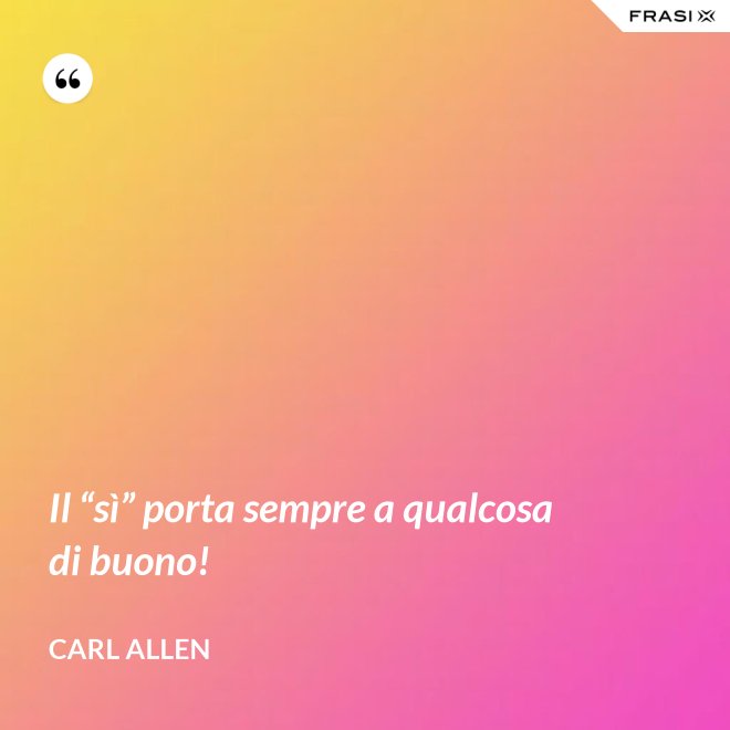 Il “sì” porta sempre a qualcosa di buono! - Carl Allen