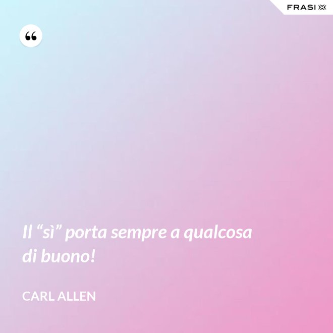 Il “sì” porta sempre a qualcosa di buono! - Carl Allen