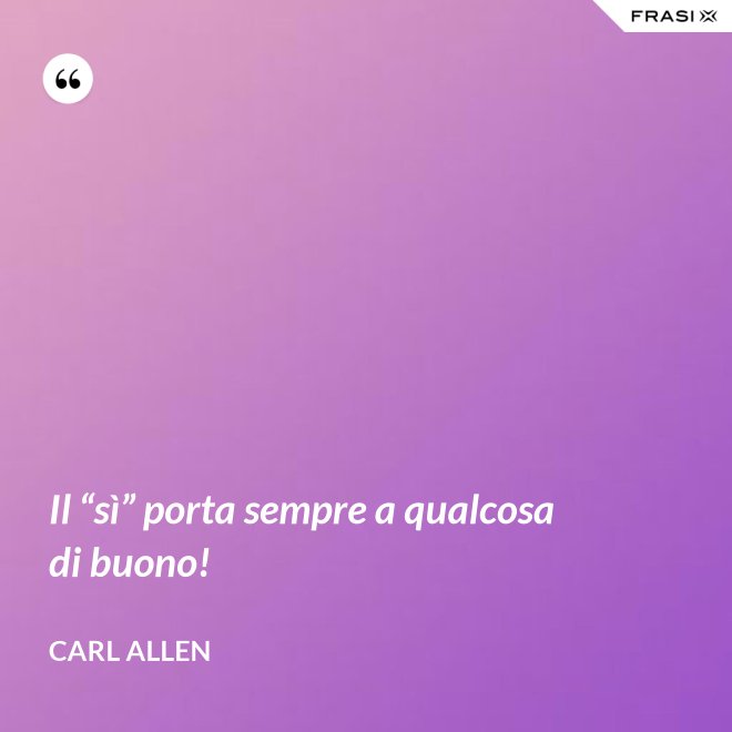 Il “sì” porta sempre a qualcosa di buono! - Carl Allen