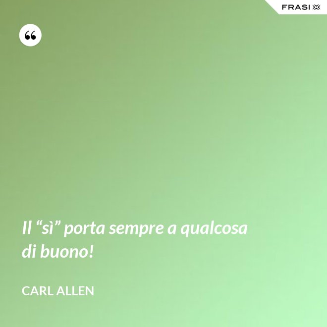 Il “sì” porta sempre a qualcosa di buono! - Carl Allen