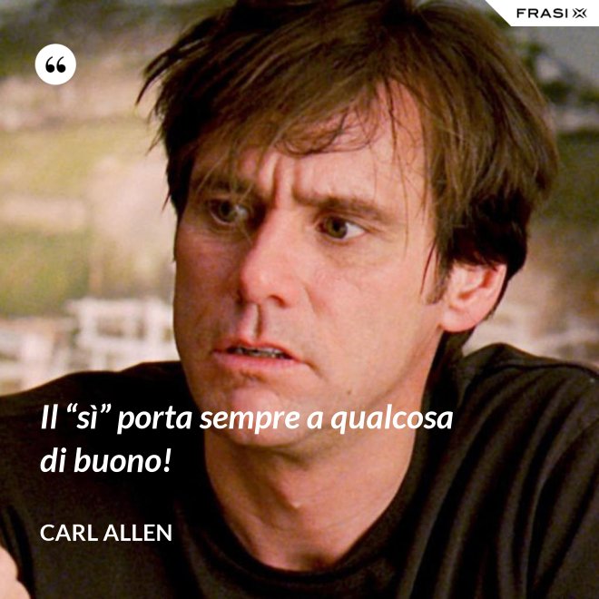 Il “sì” porta sempre a qualcosa di buono! - Carl Allen